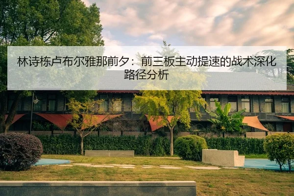 林诗栋卢布尔雅那前夕：前三板主动提速的战术深化路径分析